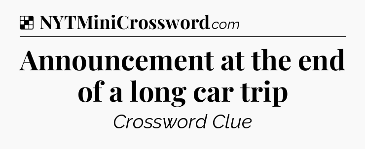 Solution: Announcement at the end of a long car trip - NYT Crossword