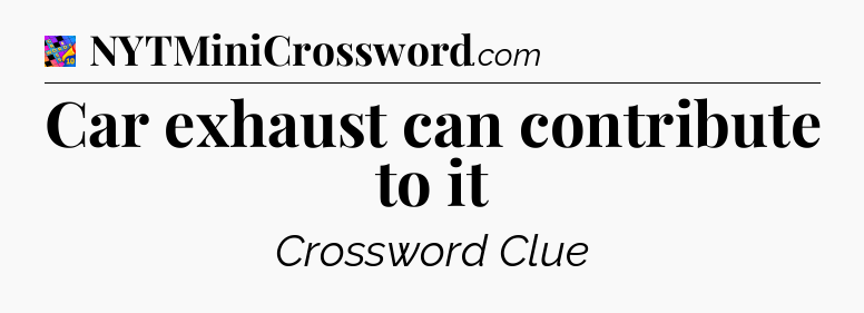 Car exhaust can contribute to it Crossword Clue