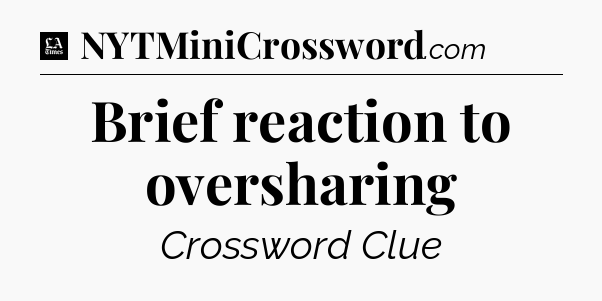 Brief reaction to oversharing - LA Times Crossword