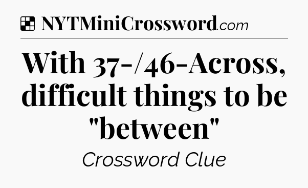 Solution: With 37-/46-Across, difficult things to be 