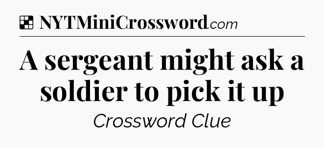 Solution: A sergeant might ask a soldier to pick it up - NYT Crossword