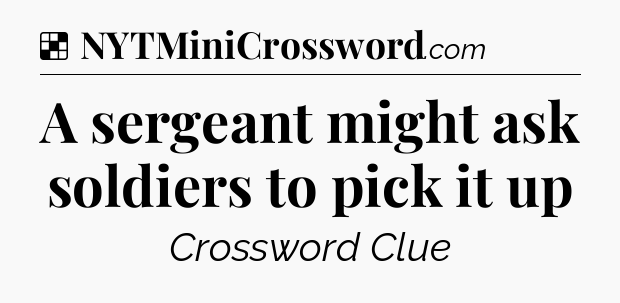 Solution: A sergeant might ask soldiers to pick it up - NYT Crossword