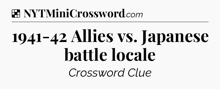 Solution: 1941-42 Allies vs. Japanese battle locale - NYT Crossword