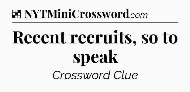 Solution: Recent recruits, so to speak - NYT Crossword
