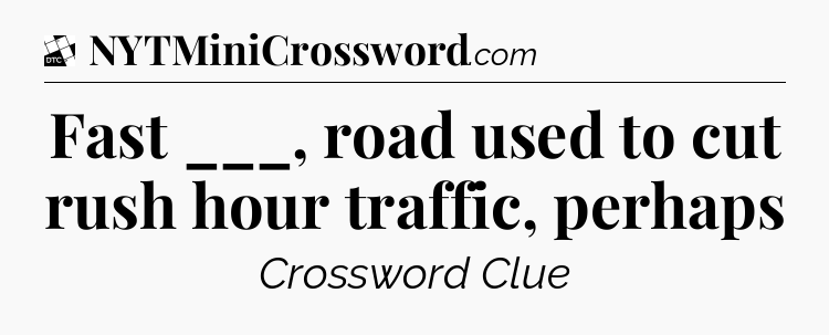 Fast ___, road used to cut rush hour traffic, perhaps - Daily Themed Classic Crossword