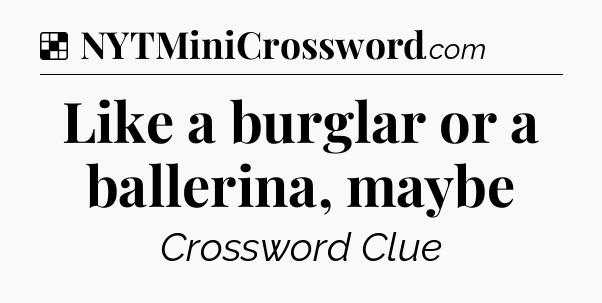 Solution: Like a burglar or a ballerina, maybe - NYT Crossword