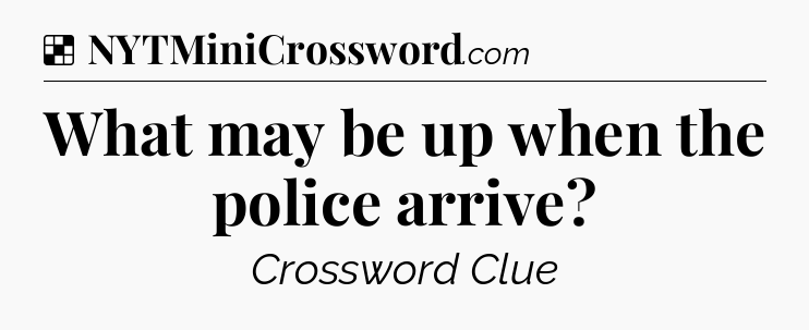Solution: What may be up when the police arrive - NYT Crossword