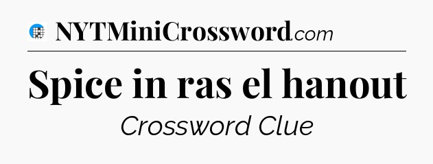 Spice in ras el hanout Crossword Clue