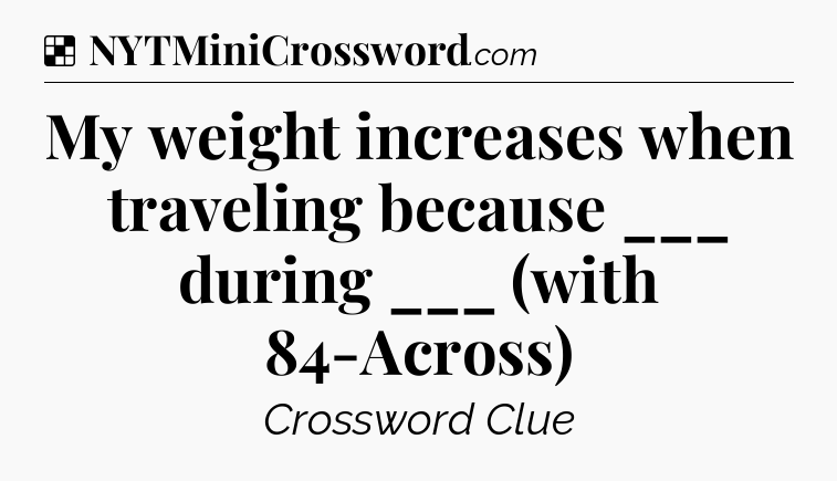 Solution: My weight increases when traveling because ___ during ___ (with 84-Across) - NYT Crossword