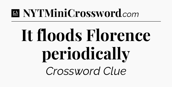 It floods Florence periodically - LA Times Crossword