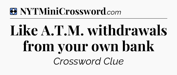 Solution: Like A.T.M. withdrawals from your own bank - NYT Mini Crossword