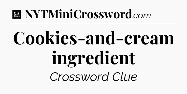 Cookies-and-cream ingredient - LA Times Crossword