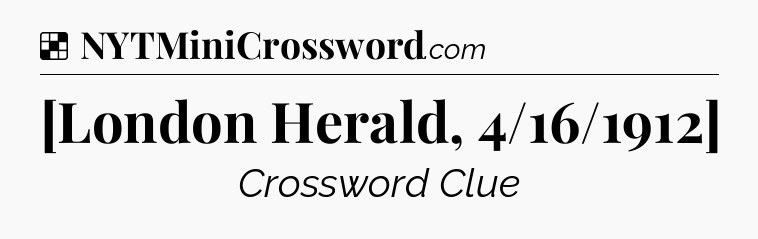 Solution: [London Herald, 4/16/1912] - NYT Crossword