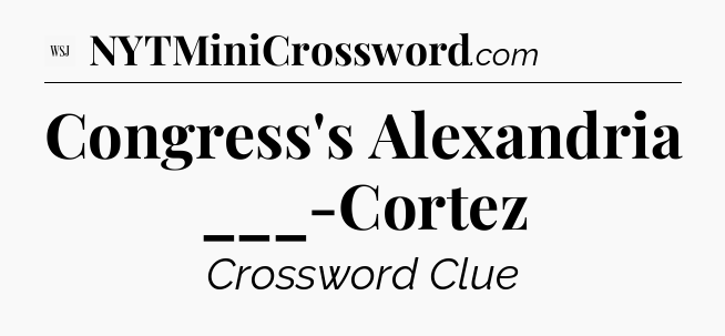 Congress's Alexandria ___-Cortez - WSJ Crossword