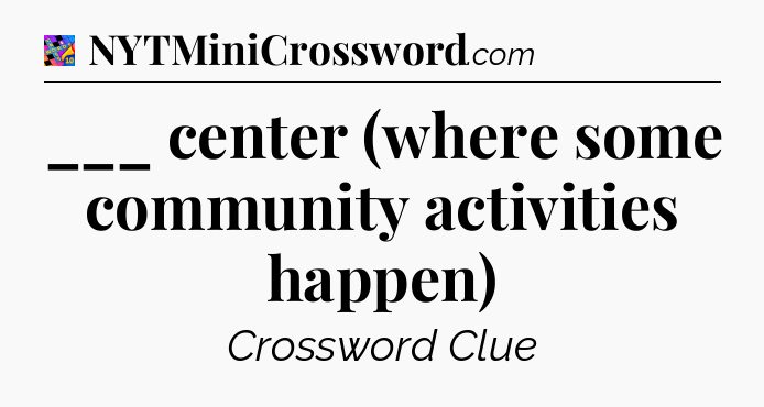 ___ center (where some community activities happen) Crossword Clue