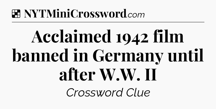 Solution: Acclaimed 1942 film banned in Germany until after W.W. II - NYT Crossword