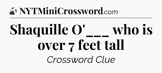 Shaquille O'___ who is over 7 feet tall - Daily Themed Classic Crossword