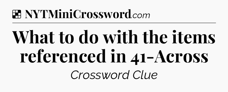Solution: What to do with the items referenced in 41-Across - NYT Crossword