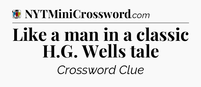 Like a man in a classic H.G. Wells tale Crossword Clue