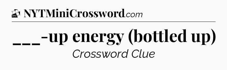 ___-up energy (bottled up) - Daily Themed Mini Crossword