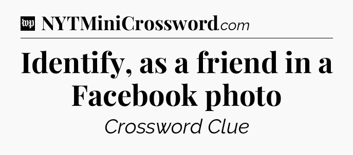 Identify, as a friend in a Facebook photo Crossword Clue