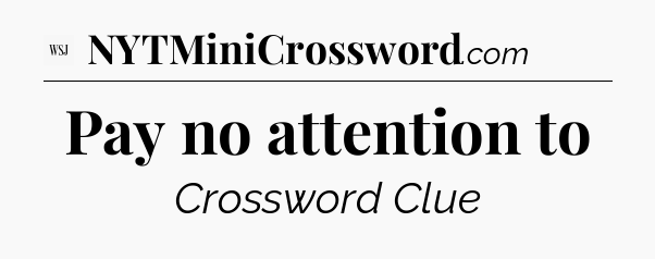 Pay no attention to - WSJ Crossword