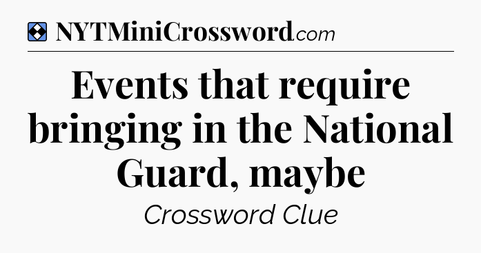 Solution: Events that require bringing in the National Guard, maybe - NYT Mini Crossword