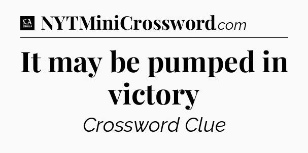 It may be pumped in victory - LA Times Crossword