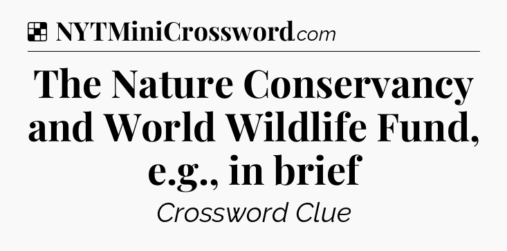 Solution: The Nature Conservancy and World Wildlife Fund, e.g., in brief - NYT Crossword
