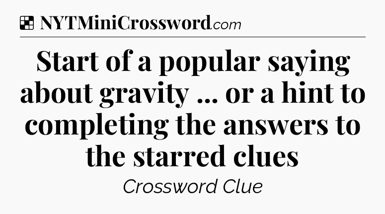 Solution: Start of a popular saying about gravity ... or a hint to completing the answers to the starred clues - NYT Crossword
