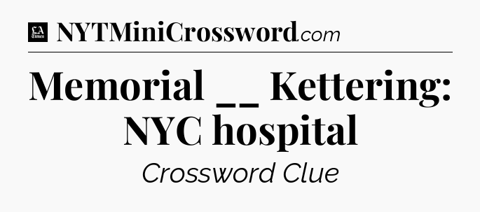 Memorial __ Kettering: NYC hospital - LA Times Crossword