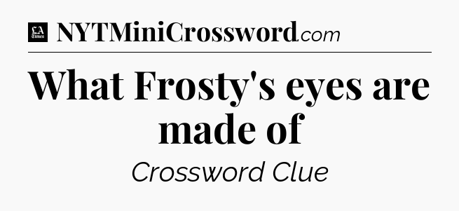 What Frosty's eyes are made of - LA Times Crossword
