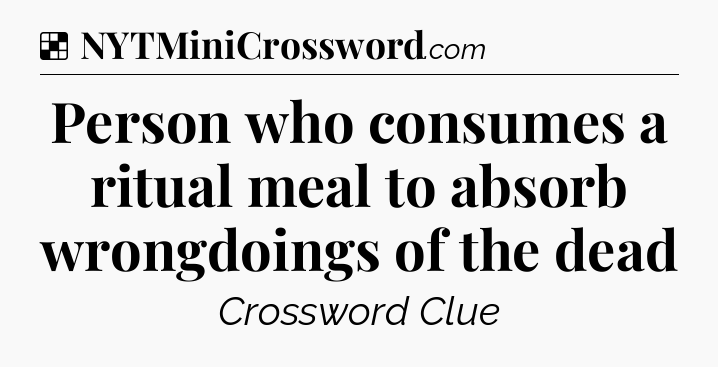 Solution: Person who consumes a ritual meal to absorb wrongdoings of the dead - NYT Crossword