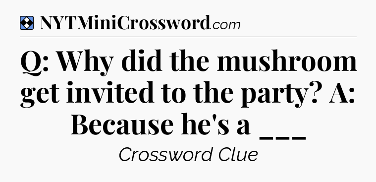 Solution: Q: Why did the mushroom get invited to the party? A: Because he's a ___ - NYT Mini Crossword