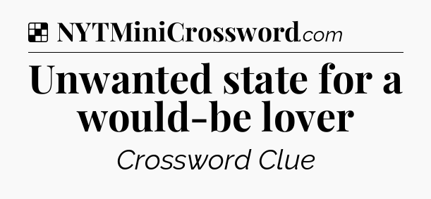 Solution: Unwanted state for a would-be lover - NYT Crossword