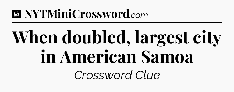 When doubled, largest city in American Samoa - LA Times Crossword