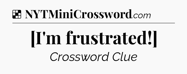 Solution: [I'm frustrated!] - NYT Crossword