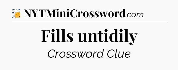 Fills untidily - 7 Little Words