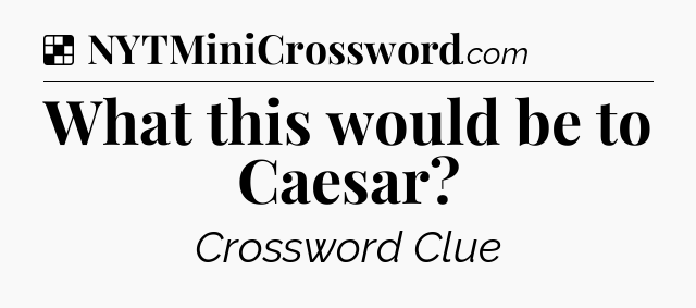 Solution: What this would be to Caesar - NYT Crossword