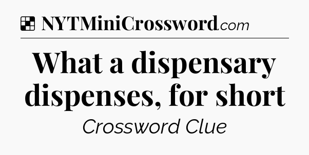 Solution: What a dispensary dispenses, for short - NYT Crossword