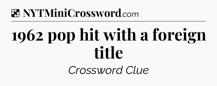 Solution: 1962 pop hit with a foreign title - NYT Crossword
