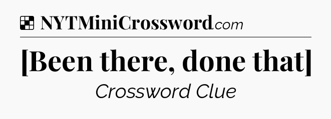 Solution: [Been there, done that] - NYT Crossword
