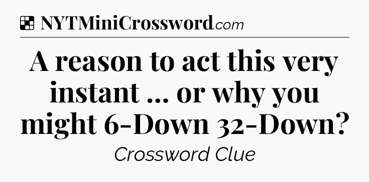 Solution: A reason to act this very instant … or why you might 6-Down 32-Down - NYT Crossword