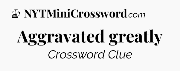 Aggravated greatly - Daily Themed Mini Crossword