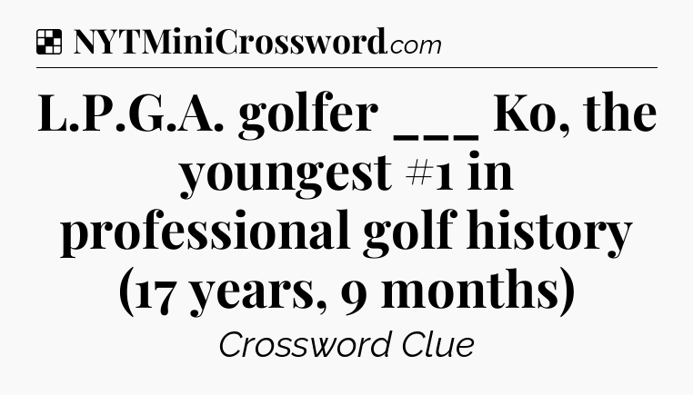 Solution: L.P.G.A. golfer ___ Ko, the youngest #1 in professional golf history (17 years, 9 months) - NYT Crossword