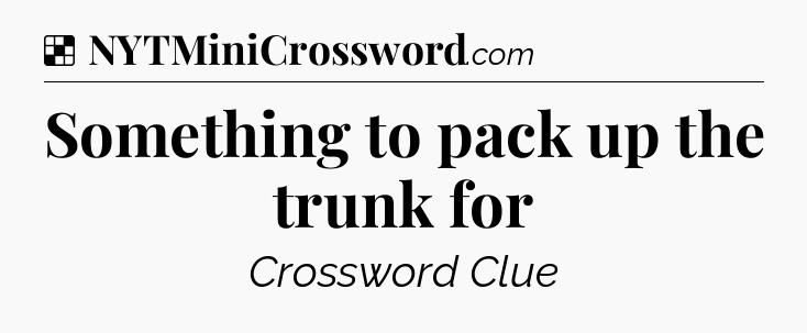 Solution: Something to pack up the trunk for - NYT Crossword
