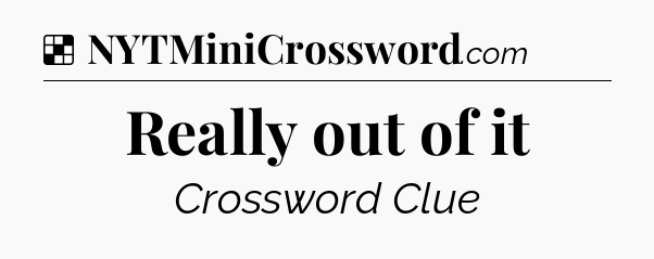Solution: Really out of it - NYT Crossword