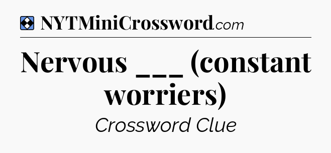 Solution: Nervous ___ (constant worriers) - NYT Mini Crossword