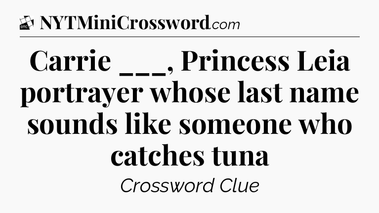 Carrie ___, Princess Leia portrayer whose last name sounds like someone who catches tuna - Daily Themed Classic Crossword