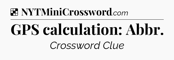 Solution: GPS calculation: Abbr - NYT Crossword